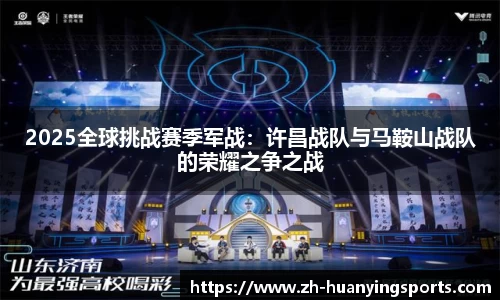 2025全球挑战赛季军战:许昌战队与马鞍山战队的荣耀之争之战